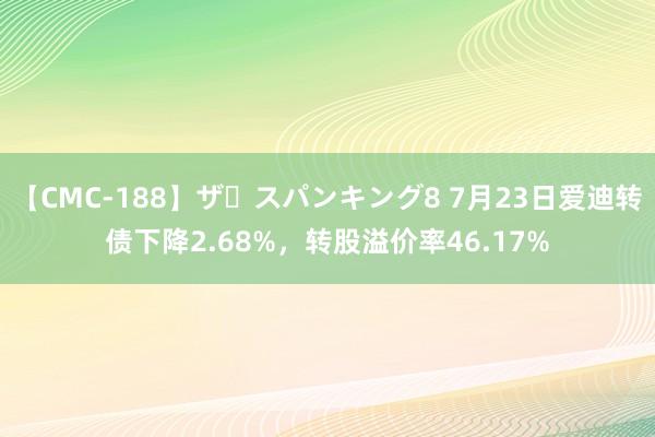 【CMC-188】ザ・スパンキング8 7月23日爱迪转债下降2.68%，转股溢价率46.17%