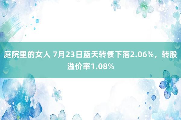 庭院里的女人 7月23日蓝天转债下落2.06%，转股溢价率1.08%