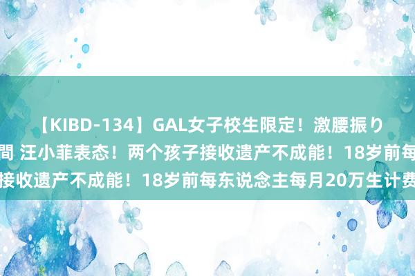 【KIBD-134】GAL女子校生限定！激腰振りロデオ騎乗位FUCK8時間 汪小菲表态！两个孩子接收遗产不成能！18岁前每东说念主每月20万生计费