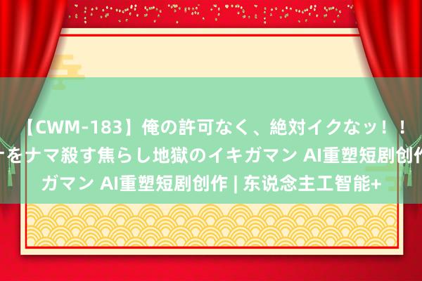 【CWM-183】俺の許可なく、絶対イクなッ！！！！！ 2 早漏オンナをナマ殺す焦らし地獄のイキガマン AI重塑短剧创作 | 东说念主工智能+