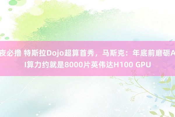 夜必撸 特斯拉Dojo超算首秀，马斯克：年底前磨砺AI算力约就是8000片英伟达H100 GPU