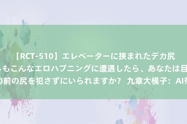 【RCT-510】エレベーターに挟まれたデカ尻女子校生をガン突き もしもこんなエロハプニングに遭遇したら、あなたは目の前の尻を犯さずにいられますか？ 九章大模子：AI带来重新界说奢睿教训的契机