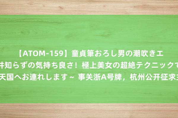 【ATOM-159】童貞筆おろし男の潮吹きエステ～射精を超える天井知らずの気持ち良さ！極上美女の超絶テクニックで快楽の天国へお連れします～ 事关浙A号牌，杭州公开征求主意，拟放宽“久摇不中”肯求条目