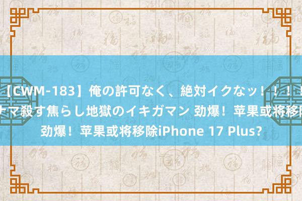 【CWM-183】俺の許可なく、絶対イクなッ！！！！！ 2 早漏オンナをナマ殺す焦らし地獄のイキガマン 劲爆！苹果或将移除iPhone 17 Plus？