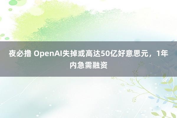 夜必撸 OpenAI失掉或高达50亿好意思元，1年内急需融资