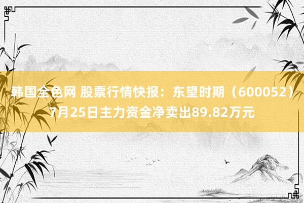 韩国全色网 股票行情快报：东望时期（600052）7月25日主力资金净卖出89.82万元