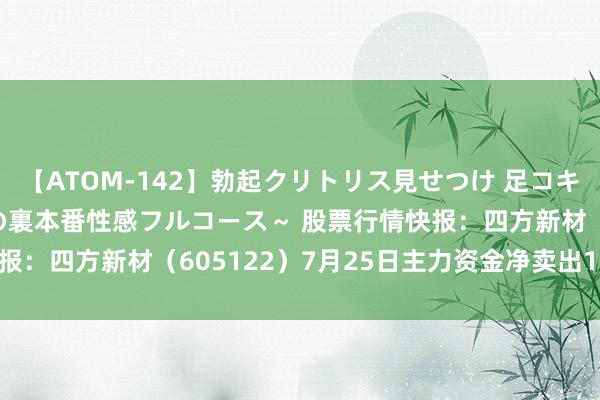 【ATOM-142】勃起クリトリス見せつけ 足コキ回春クリニック ～癒しの裏本番性感フルコース～ 股票行情快报：四方新材（605122）7月25日主力资金净卖出13.87万元