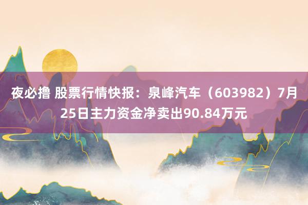 夜必撸 股票行情快报：泉峰汽车（603982）7月25日主力资金净卖出90.84万元