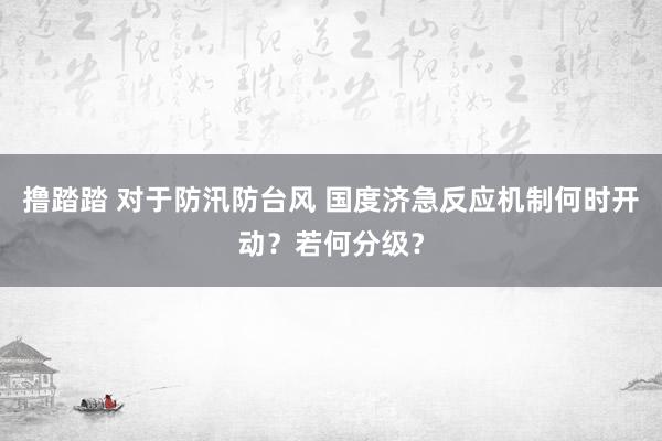 撸踏踏 对于防汛防台风 国度济急反应机制何时开动？若何分级？