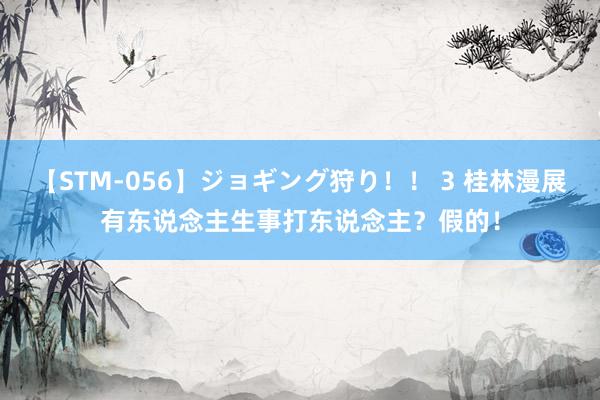 【STM-056】ジョギング狩り！！ 3 桂林漫展有东说念主生事打东说念主？假的！