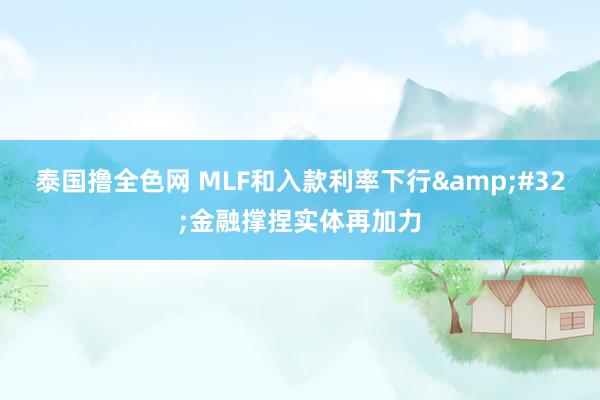 泰国撸全色网 MLF和入款利率下行&#32;金融撑捏实体再加力