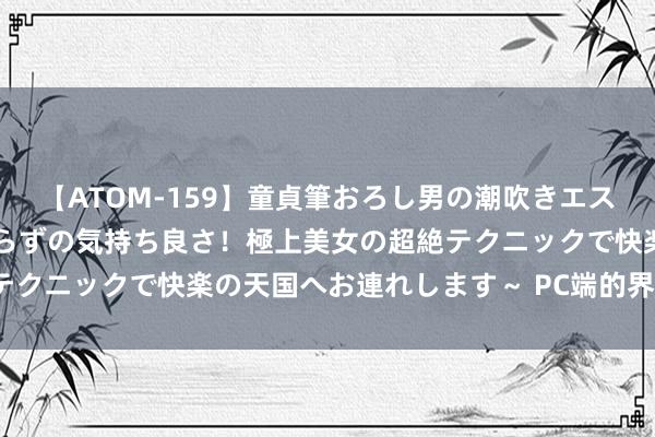 【ATOM-159】童貞筆おろし男の潮吹きエステ～射精を超える天井知らずの気持ち良さ！極上美女の超絶テクニックで快楽の天国へお連れします～ PC端的界说是什么？