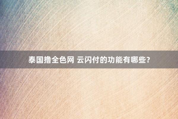 泰国撸全色网 云闪付的功能有哪些？