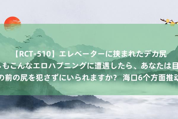 【RCT-510】エレベーターに挟まれたデカ尻女子校生をガン突き もしもこんなエロハプニングに遭遇したら、あなたは目の前の尻を犯さずにいられますか？ 海口6个方面推动国度数据标注基地试点建造