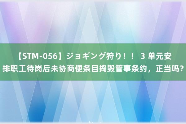 【STM-056】ジョギング狩り！！ 3 单元安排职工待岗后未协商便条目捣毁管事条约，正当吗？