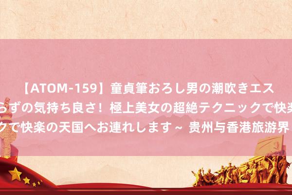 【ATOM-159】童貞筆おろし男の潮吹きエステ～射精を超える天井知らずの気持ち良さ！極上美女の超絶テクニックで快楽の天国へお連れします～ 贵州与香港旅游界“同频共振”奏和音