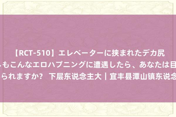 【RCT-510】エレベーターに挟まれたデカ尻女子校生をガン突き もしもこんなエロハプニングに遭遇したら、あなたは目の前の尻を犯さずにいられますか？ 下层东说念主大｜宜丰县潭山镇东说念主大：助推乡村旅游新发展 让“好征象”变成“好钱景”