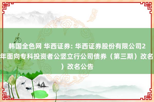 韩国全色网 华西证券: 华西证券股份有限公司2024年面向专科投资者公竖立行公司债券（第三期）改名公告