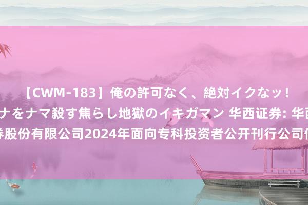 【CWM-183】俺の許可なく、絶対イクなッ！！！！！ 2 早漏オンナをナマ殺す焦らし地獄のイキガマン 华西证券: 华西证券股份有限公司2024年面向专科投资者公开刊行公司债券（第三期）召募说明书摘抄