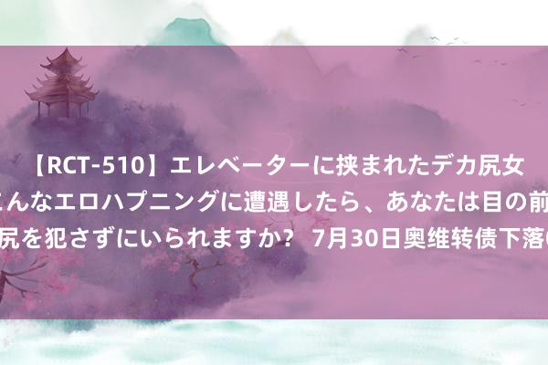 【RCT-510】エレベーターに挟まれたデカ尻女子校生をガン突き もしもこんなエロハプニングに遭遇したら、あなたは目の前の尻を犯さずにいられますか？ 7月30日奥维转债下落0.51%，转股溢价率134.94%