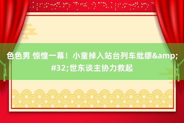 色色男 惊惶一幕！小童掉入站台列车纰缪&#32;世东谈主协力救起