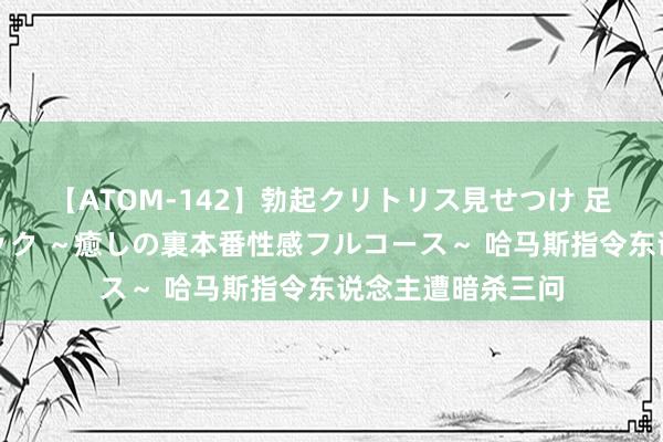 【ATOM-142】勃起クリトリス見せつけ 足コキ回春クリニック ～癒しの裏本番性感フルコース～ 哈马斯指令东说念主遭暗杀三问