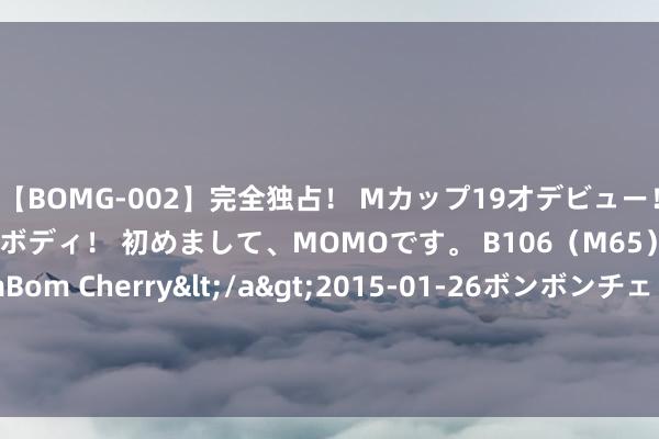 【BOMG-002】完全独占！ Mカップ19才デビュー！ 100万人に1人の超乳ボディ！ 初めまして、MOMOです。 B106（M65） W58 H85 / BomBom Cherry</a>2015-01-26ボンボンチェリー/妄想族&$BOMBO187分钟 为什么你的房主，老是在买三级能效的空调？