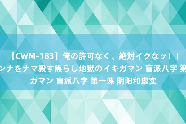 【CWM-183】俺の許可なく、絶対イクなッ！！！！！ 2 早漏オンナをナマ殺す焦らし地獄のイキガマン 盲派八字 第一课 阴阳和虚实