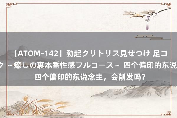 【ATOM-142】勃起クリトリス見せつけ 足コキ回春クリニック ～癒しの裏本番性感フルコース～ 四个偏印的东说念主，会削发吗？