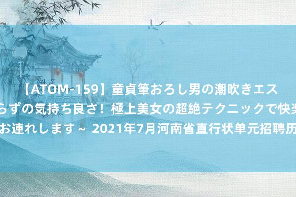 【ATOM-159】童貞筆おろし男の潮吹きエステ～射精を超える天井知らずの気持ち良さ！極上美女の超絶テクニックで快楽の天国へお連れします～ 2021年7月河南省直行状单元招聘历练《作事智力测试》笔试真题及谜底