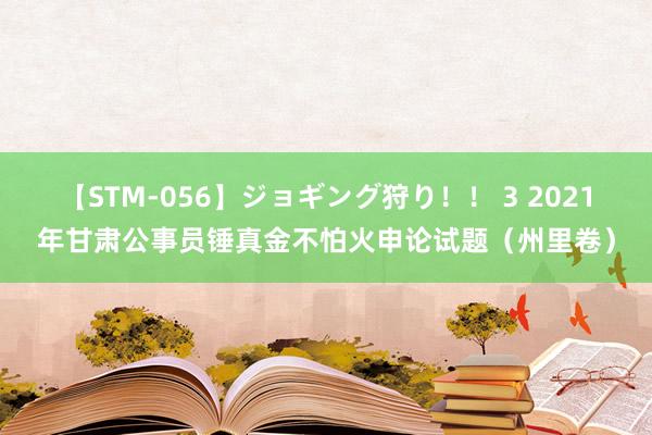 【STM-056】ジョギング狩り！！ 3 2021年甘肃公事员锤真金不怕火申论试题（州里卷）