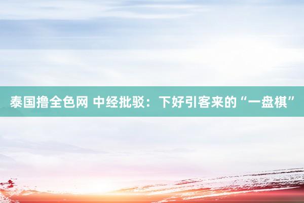 泰国撸全色网 中经批驳：下好引客来的“一盘棋”