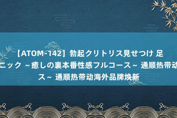 【ATOM-142】勃起クリトリス見せつけ 足コキ回春クリニック ～癒しの裏本番性感フルコース～ 通顺热带动海外品牌焕新