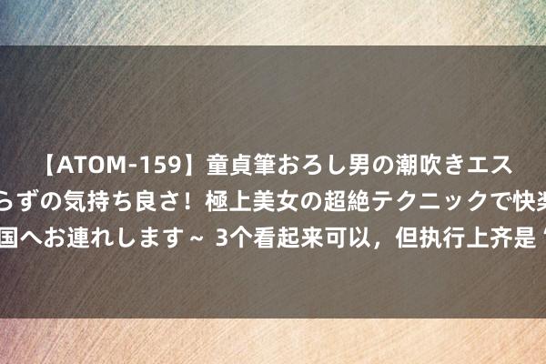 【ATOM-159】童貞筆おろし男の潮吹きエステ～射精を超える天井知らずの気持ち良さ！極上美女の超絶テクニックで快楽の天国へお連れします～ 3个看起来可以，但执行上齐是“毁脸”的护肤款式，别再作念啦