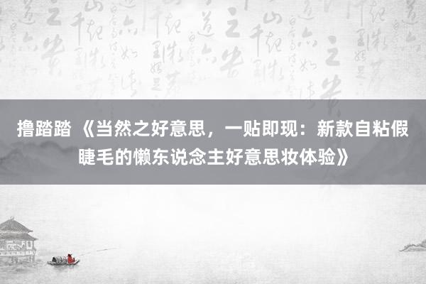 撸踏踏 《当然之好意思，一贴即现：新款自粘假睫毛的懒东说念主好意思妆体验》