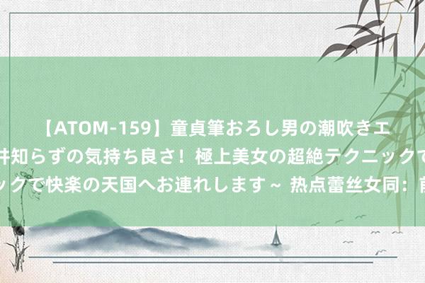 【ATOM-159】童貞筆おろし男の潮吹きエステ～射精を超える天井知らずの気持ち良さ！極上美女の超絶テクニックで快楽の天国へお連れします～ 热点蕾丝女同：前锋潮水中的性感魔力