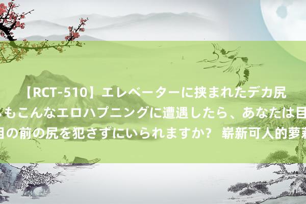 【RCT-510】エレベーターに挟まれたデカ尻女子校生をガン突き もしもこんなエロハプニングに遭遇したら、あなたは目の前の尻を犯さずにいられますか？ 崭新可人的萝莉仙女们，芳华靓丽详细限