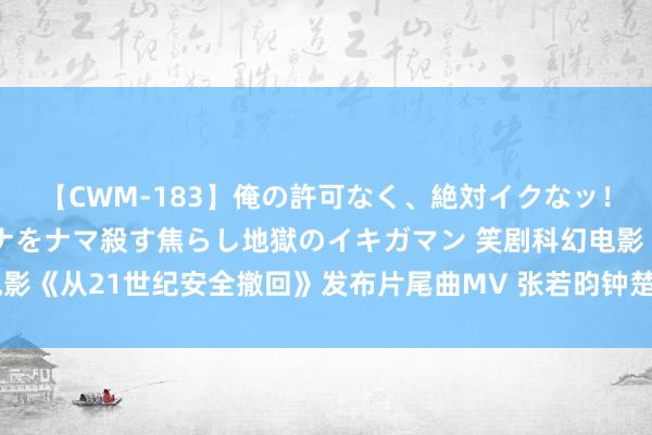 【CWM-183】俺の許可なく、絶対イクなッ！！！！！ 2 早漏オンナをナマ殺す焦らし地獄のイキガマン 笑剧科幻电影《从21世纪安全撤回》发布片尾曲MV 张若昀钟楚曦宿命感悉数情怀浓烈