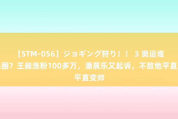 【STM-056】ジョギング狩り！！ 3 奥运谁最出圈？王昶涨粉100多万，潘展乐又起诉，不敌他平直变帅