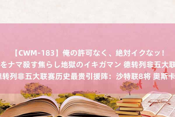 【CWM-183】俺の許可なく、絶対イクなッ！！！！！ 2 早漏オンナをナマ殺す焦らし地獄のイキガマン 德转列非五大联赛历史最贵引援阵：沙特联8将 奥斯卡、特谢拉在列