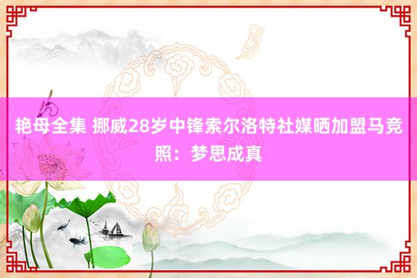 艳母全集 挪威28岁中锋索尔洛特社媒晒加盟马竞照：梦思成真