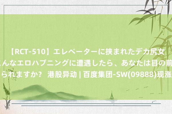 【RCT-510】エレベーターに挟まれたデカ尻女子校生をガン突き もしもこんなエロハプニングに遭遇したら、あなたは目の前の尻を犯さずにいられますか？ 港股异动 | 百度集团-SW(09888)现涨超4% 诈骗落地促进大模子改换 萝卜快跑有望完竣肆虐式增长