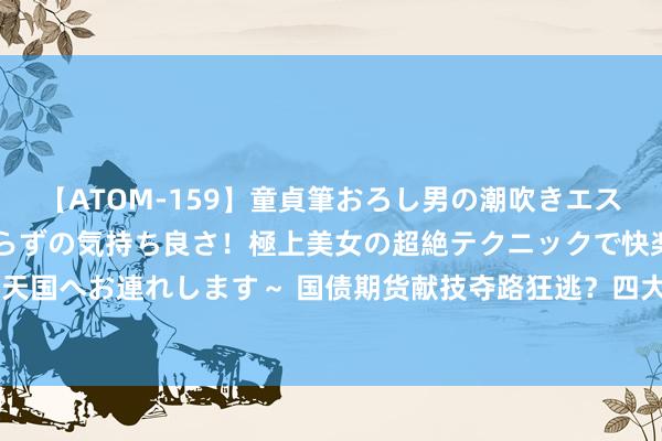 【ATOM-159】童貞筆おろし男の潮吹きエステ～射精を超える天井知らずの気持ち良さ！極上美女の超絶テクニックで快楽の天国へお連れします～ 国债期货献技夺路狂逃？四大原因看回调 后市将怎样演绎？