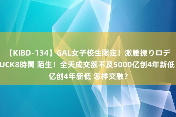 【KIBD-134】GAL女子校生限定！激腰振りロデオ騎乗位FUCK8時間 陌生！全天成交额不及5000亿创4年新低 怎样交融？