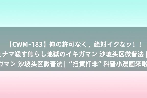 【CWM-183】俺の許可なく、絶対イクなッ！！！！！ 2 早漏オンナをナマ殺す焦らし地獄のイキガマン 沙坡头区微普法 | “扫黄打非”科普小漫画来啦！