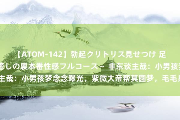 【ATOM-142】勃起クリトリス見せつけ 足コキ回春クリニック ～癒しの裏本番性感フルコース～ 非东谈主哉：小男孩梦念念曝光，紫微大帝帮其圆梦，毛毛身份却成谜团