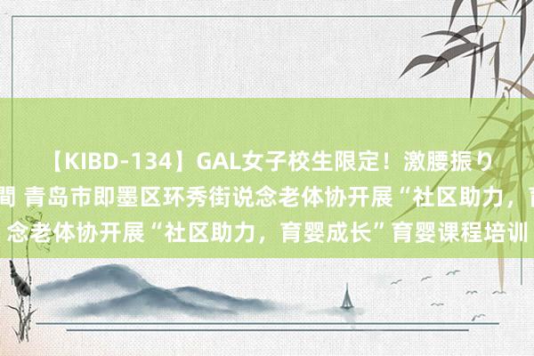 【KIBD-134】GAL女子校生限定！激腰振りロデオ騎乗位FUCK8時間 青岛市即墨区环秀街说念老体协开展“社区助力，育婴成长”育婴课程培训