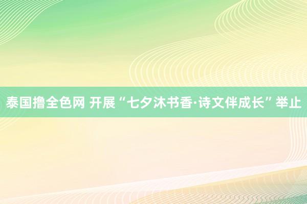 泰国撸全色网 开展“七夕沐书香·诗文伴成长”举止