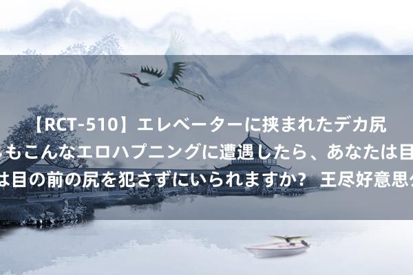 【RCT-510】エレベーターに挟まれたデカ尻女子校生をガン突き もしもこんなエロハプニングに遭遇したら、あなたは目の前の尻を犯さずにいられますか？ 王尽好意思公园—中国共产党的前驱