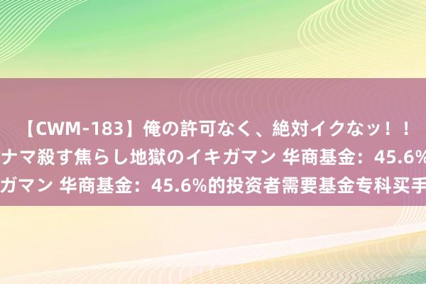 【CWM-183】俺の許可なく、絶対イクなッ！！！！！ 2 早漏オンナをナマ殺す焦らし地獄のイキガマン 华商基金：45.6%的投资者需要基金专科买手